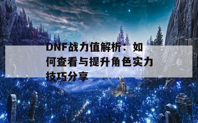 DNF战力值解析：如何查看与提升角色实力技巧分享