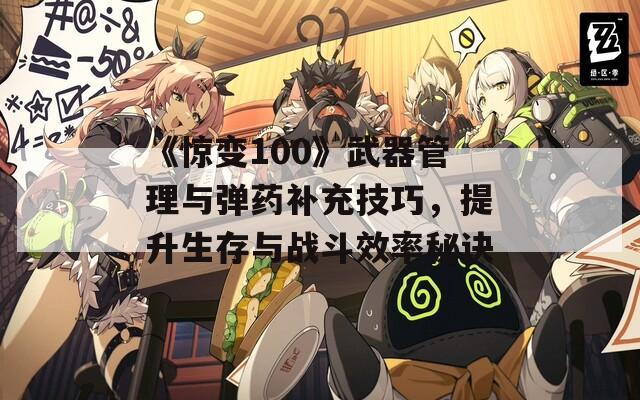 《惊变100》武器管理与弹药补充技巧，提升生存与战斗效率秘诀