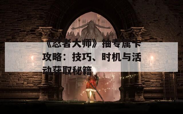 《忍者大师》抽专属卡攻略：技巧、时机与活动获取秘籍