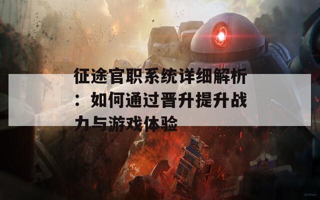 征途官职系统详细解析：如何通过晋升提升战力与游戏体验