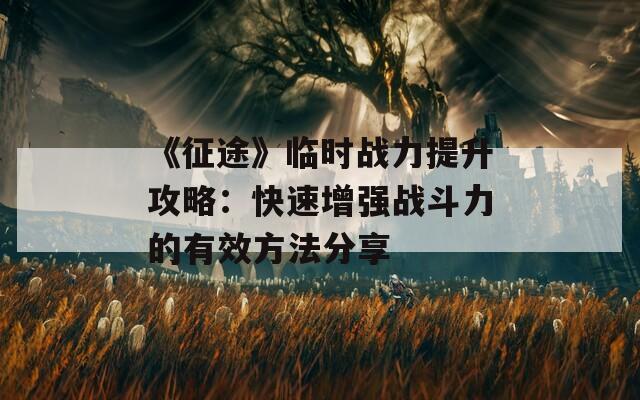 《征途》临时战力提升攻略：快速增强战斗力的有效方法分享