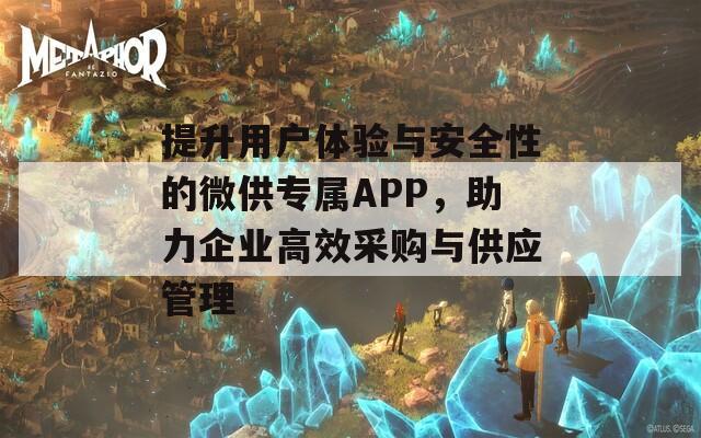 提升用户体验与安全性的微供专属APP，助力企业高效采购与供应管理