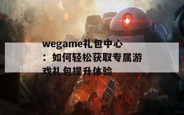 wegame礼包中心：如何轻松获取专属游戏礼包提升体验