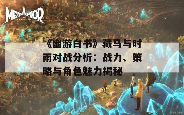 《幽游白书》藏马与时雨对战分析：战力、策略与角色魅力揭秘