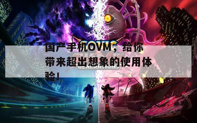 国产手机OVM，给你带来超出想象的使用体验！