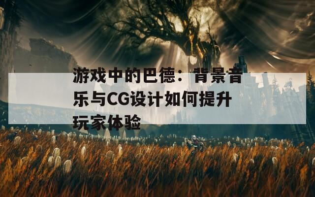 游戏中的巴德：背景音乐与CG设计如何提升玩家体验