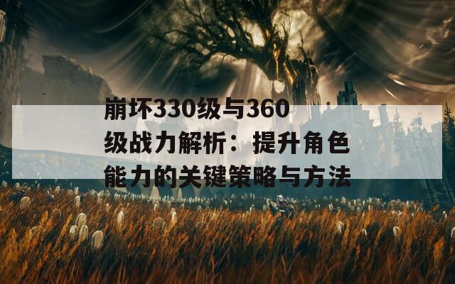 崩坏330级与360级战力解析：提升角色能力的关键策略与方法