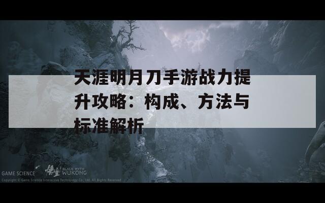 天涯明月刀手游战力提升攻略：构成、方法与标准解析