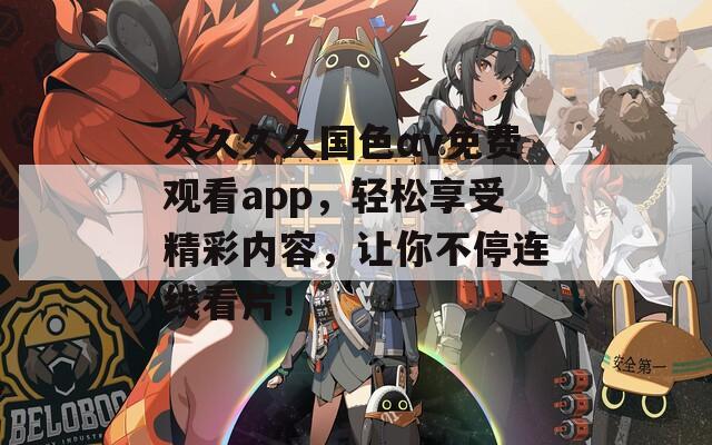 久久久久国色αv免费观看app，轻松享受精彩内容，让你不停连线看片！