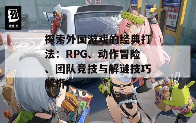 探索外国游戏的经典打法：RPG、动作冒险、团队竞技与解谜技巧解析