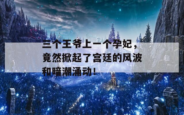 三个王爷上一个孕妃，竟然掀起了宫廷的风波和暗潮涌动！