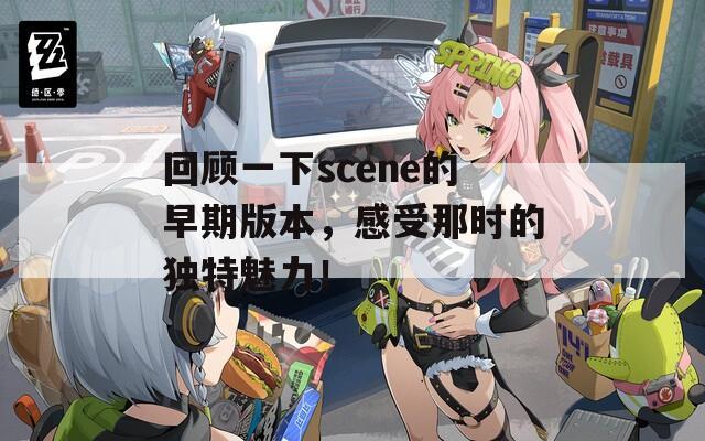 回顾一下scene的早期版本，感受那时的独特魅力！