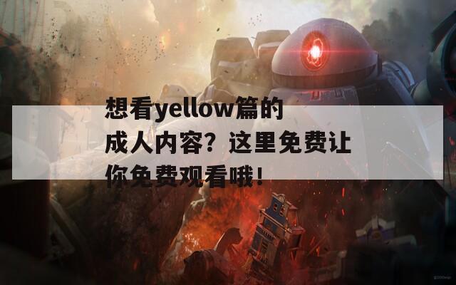 想看yellow篇的成人内容？这里免费让你免费观看哦！