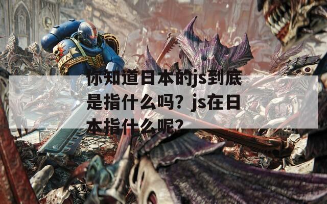 你知道日本的js到底是指什么吗？js在日本指什么呢？