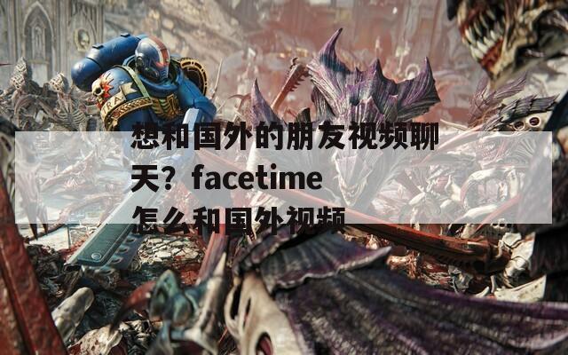 想和国外的朋友视频聊天？facetime怎么和国外视频