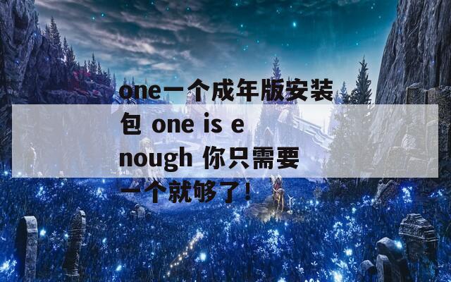 one一个成年版安装包 one is enough 你只需要一个就够了！