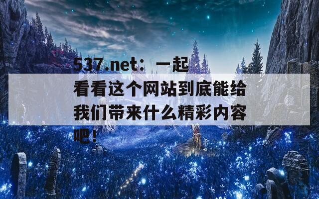 537.net：一起看看这个网站到底能给我们带来什么精彩内容吧！