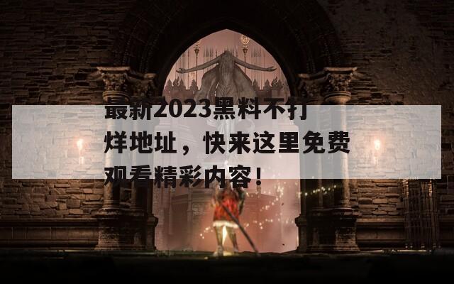 最新2023黑料不打烊地址，快来这里免费观看精彩内容！