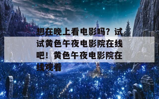 想在晚上看电影吗？试试黄色午夜电影院在线吧！黄色午夜电影院在线观看