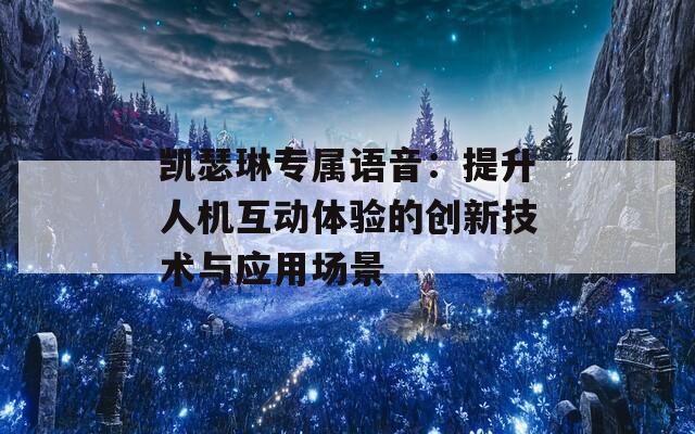 凯瑟琳专属语音：提升人机互动体验的创新技术与应用场景