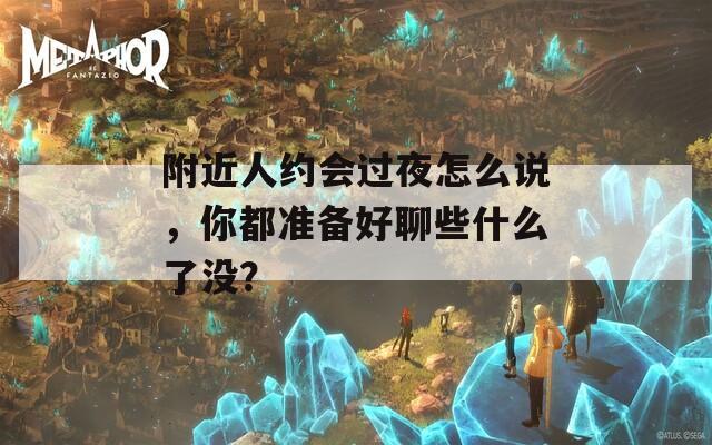 附近人约会过夜怎么说，你都准备好聊些什么了没？