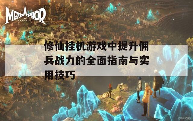 修仙挂机游戏中提升佣兵战力的全面指南与实用技巧