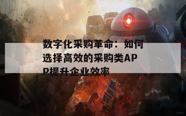 数字化采购革命：如何选择高效的采购类APP提升企业效率