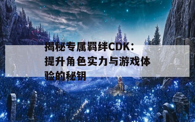 揭秘专属羁绊CDK：提升角色实力与游戏体验的秘钥