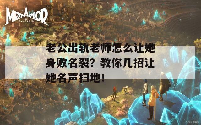 老公出轨老师怎么让她身败名裂？教你几招让她名声扫地！