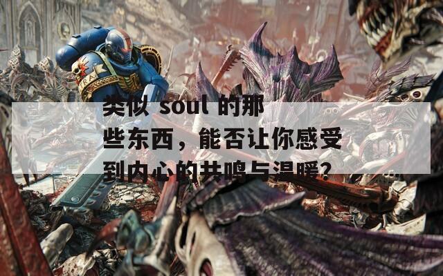 类似 soul 的那些东西，能否让你感受到内心的共鸣与温暖？