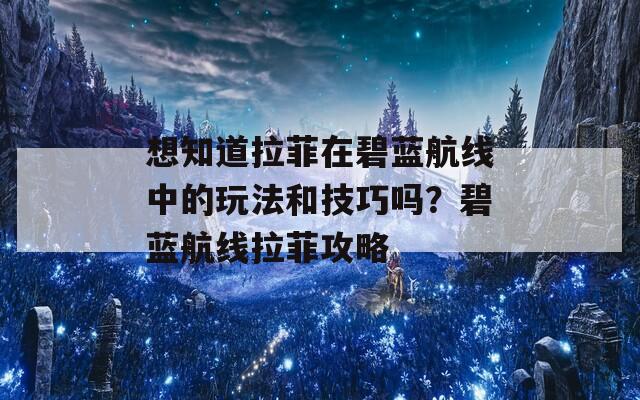 想知道拉菲在碧蓝航线中的玩法和技巧吗？碧蓝航线拉菲攻略