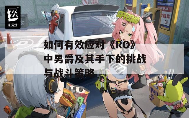 如何有效应对《RO》中男爵及其手下的挑战与战斗策略