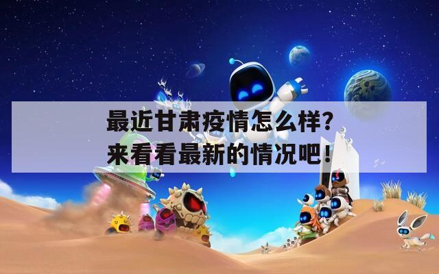 最近甘肃疫情怎么样？来看看最新的情况吧！