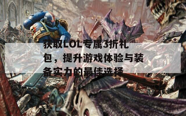 获取LOL专属3折礼包，提升游戏体验与装备实力的最佳选择