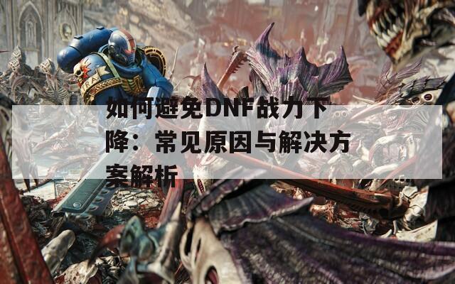 如何避免DNF战力下降：常见原因与解决方案解析