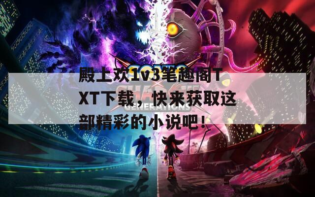 殿上欢1v3笔趣阁TXT下载，快来获取这部精彩的小说吧！