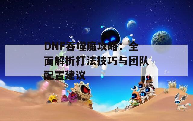 DNF吞噬魔攻略：全面解析打法技巧与团队配置建议