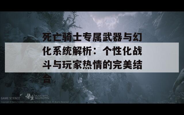 死亡骑士专属武器与幻化系统解析：个性化战斗与玩家热情的完美结合