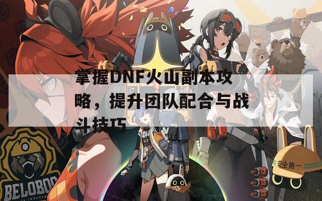 掌握DNF火山副本攻略，提升团队配合与战斗技巧