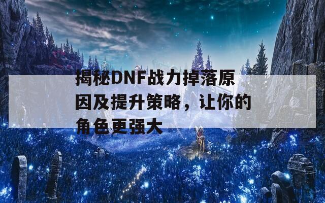 揭秘DNF战力掉落原因及提升策略，让你的角色更强大