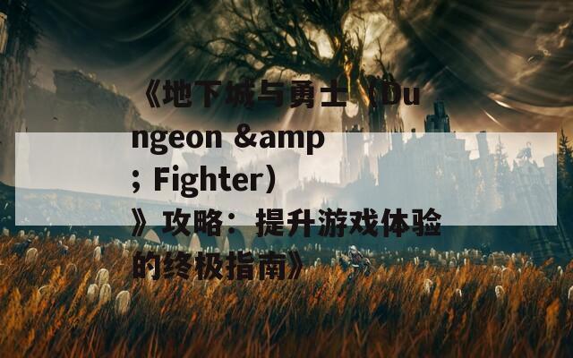 《地下城与勇士（Dungeon & Fighter）》攻略：提升游戏体验的终极指南》