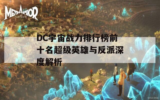 DC宇宙战力排行榜前十名超级英雄与反派深度解析