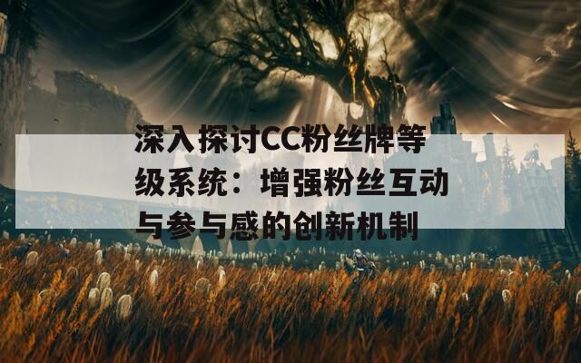 深入探讨CC粉丝牌等级系统：增强粉丝互动与参与感的创新机制