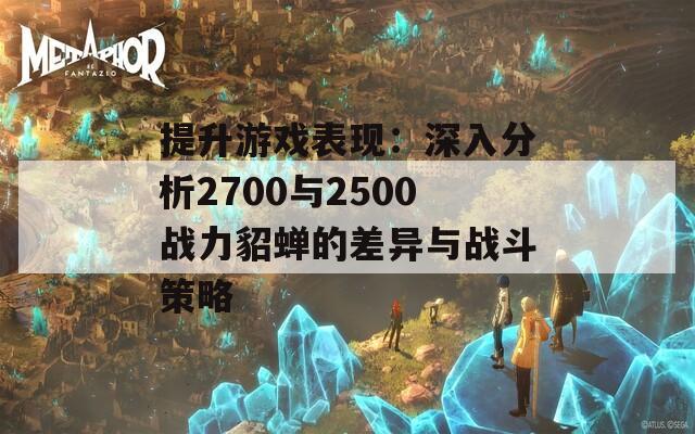 提升游戏表现：深入分析2700与2500战力貂蝉的差异与战斗策略