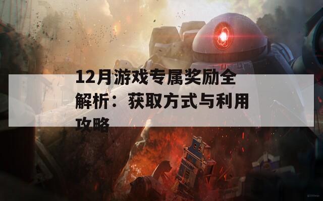 12月游戏专属奖励全解析：获取方式与利用攻略