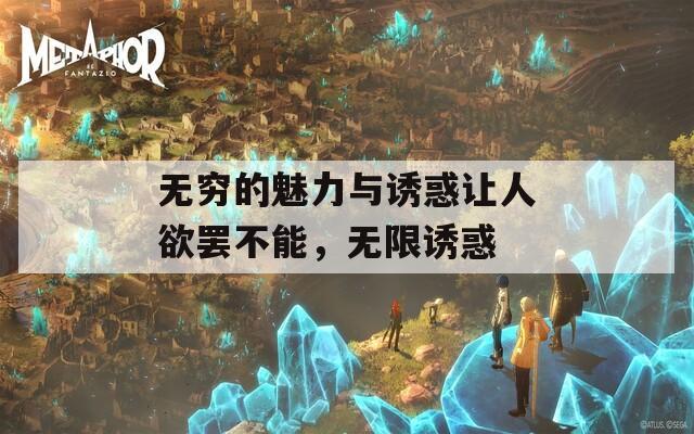 无穷的魅力与诱惑让人欲罢不能，无限诱惑