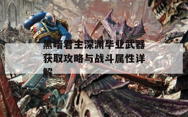 黑暗君主深渊毕业武器获取攻略与战斗属性详解