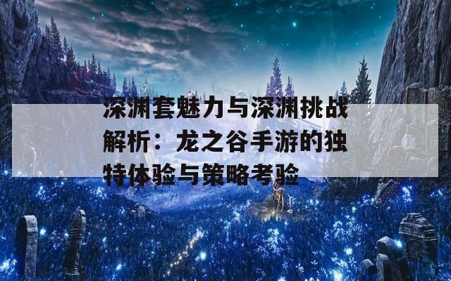 深渊套魅力与深渊挑战解析：龙之谷手游的独特体验与策略考验