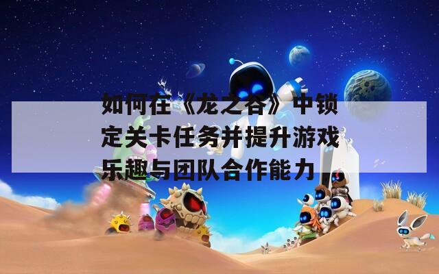 如何在《龙之谷》中锁定关卡任务并提升游戏乐趣与团队合作能力