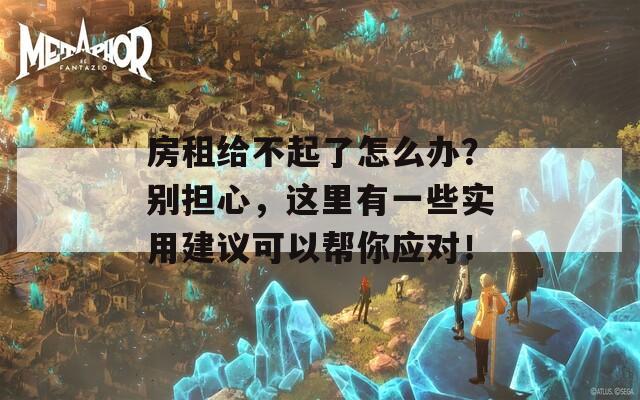 房租给不起了怎么办？别担心，这里有一些实用建议可以帮你应对！